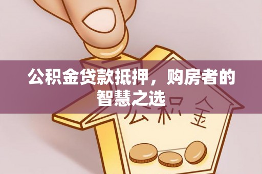盐田公积金贷款抵押，购房者的智慧之选