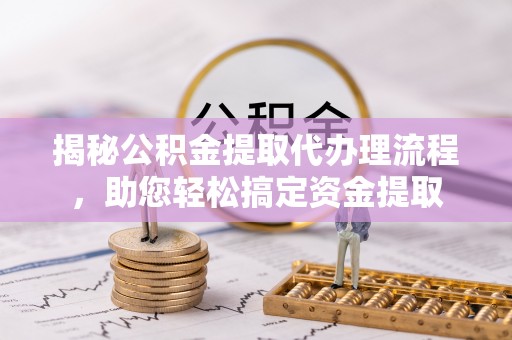 盐田揭秘公积金提取代办理流程，助您轻松搞定资金提取