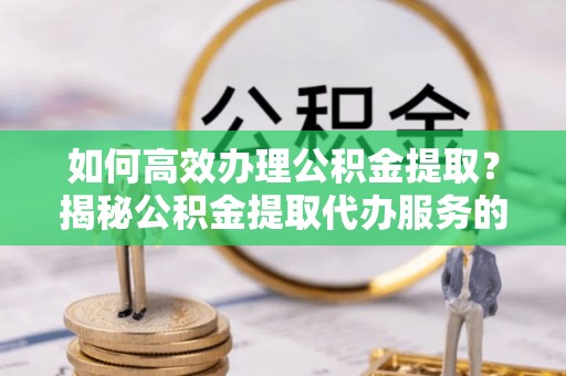 盐田如何高效办理公积金提取？揭秘公积金提取代办服务的优势与注意事项