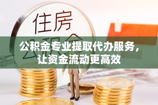 盐田公积金专业提取代办服务，让资金流动更高效