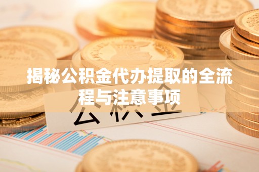 盐田揭秘公积金代办提取的全流程与注意事项