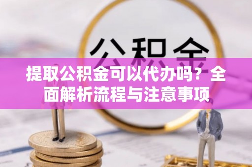 盐田提取公积金可以代办吗？全面解析流程与注意事项