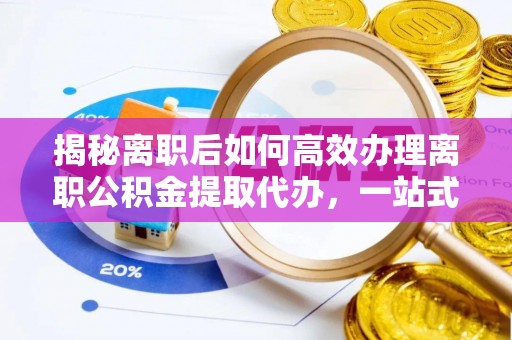 盐田揭秘离职后如何高效办理离职公积金提取代办，一站式服务全解析
