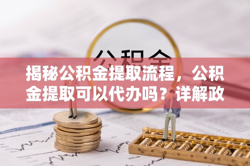 盐田揭秘公积金提取流程，公积金提取可以代办吗？详解政策与实操技巧