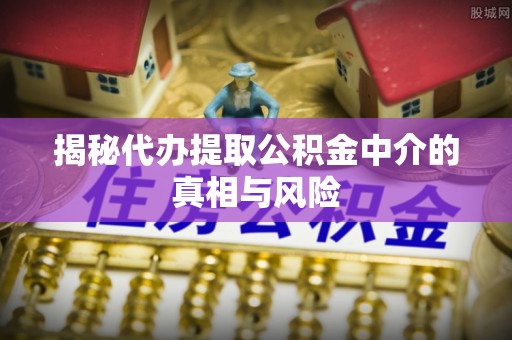 盐田揭秘代办提取公积金中介的真相与风险
