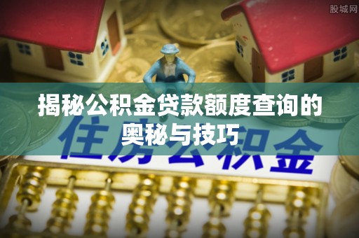 盐田揭秘公积金贷款额度查询的奥秘与技巧