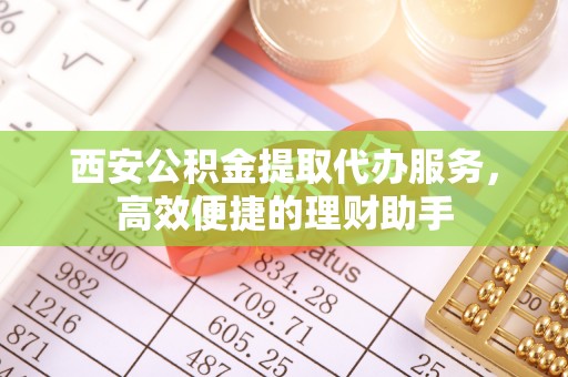 盐田西安公积金提取代办服务，高效便捷的理财助手