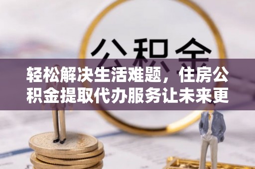 盐田轻松解决生活难题，住房公积金提取代办服务让未来更安心