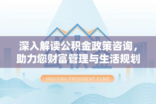 盐田深入解读公积金政策咨询，助力您财富管理与生活规划