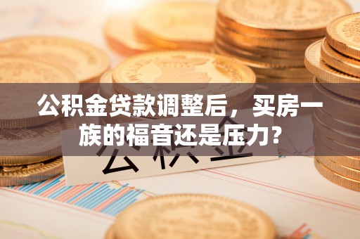 盐田公积金贷款调整后，买房一族的福音还是压力？