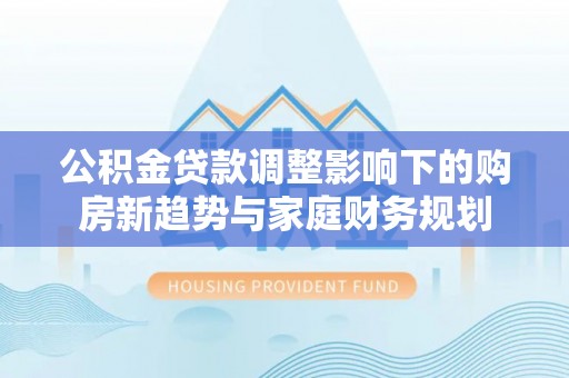 盐田公积金贷款调整影响下的购房新趋势与家庭财务规划