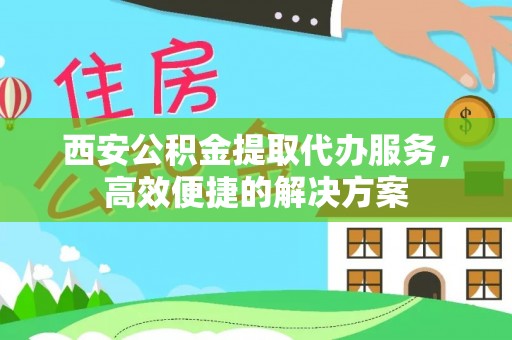 盐田西安公积金提取代办服务，高效便捷的解决方案