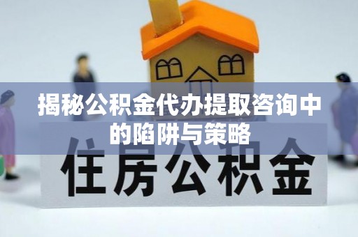 盐田揭秘公积金代办提取咨询中的陷阱与策略