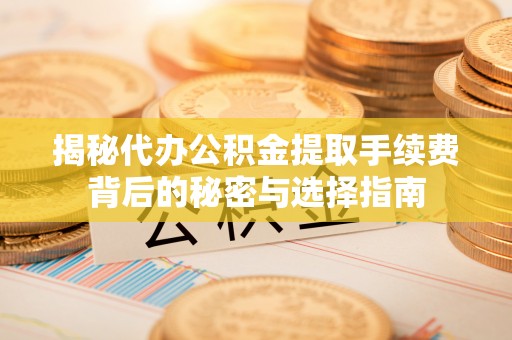盐田揭秘代办公积金提取手续费背后的秘密与选择指南