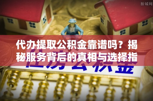 盐田代办提取公积金靠谱吗？揭秘服务背后的真相与选择指南