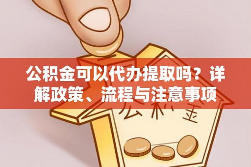 盐田公积金可以代办提取吗？详解政策、流程与注意事项
