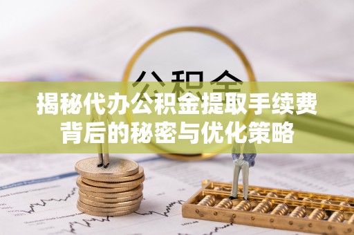 盐田揭秘代办公积金提取手续费背后的秘密与优化策略