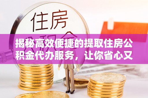 盐田揭秘高效便捷的提取住房公积金代办服务，让你省心又省力