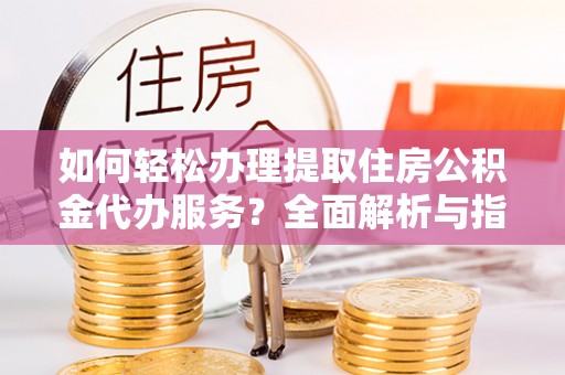 盐田如何轻松办理提取住房公积金代办服务？全面解析与指南