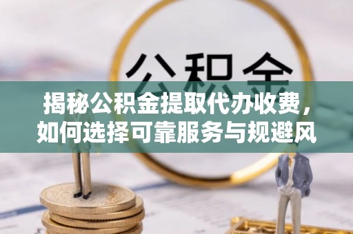 盐田揭秘公积金提取代办收费，如何选择可靠服务与规避风险