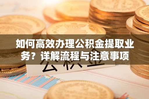 盐田如何高效办理公积金提取业务？详解流程与注意事项