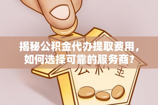 盐田揭秘公积金代办提取费用，如何选择可靠的服务商？