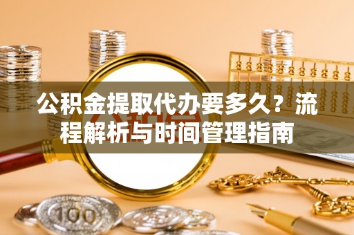 盐田公积金提取代办要多久？流程解析与时间管理指南