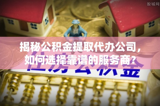 盐田揭秘公积金提取代办公司，如何选择靠谱的服务商？