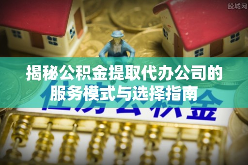 盐田揭秘公积金提取代办公司的服务模式与选择指南