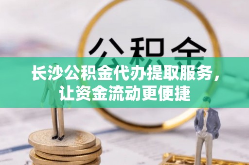 盐田长沙公积金代办提取服务，让资金流动更便捷