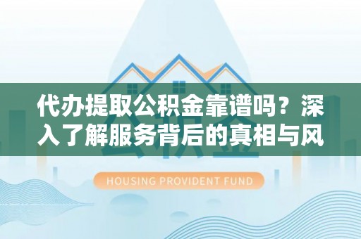盐田代办提取公积金靠谱吗？深入了解服务背后的真相与风险