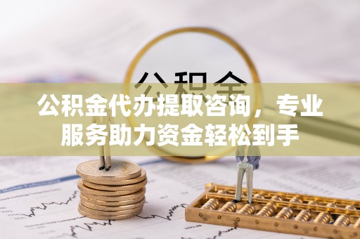 盐田公积金代办提取咨询，专业服务助力资金轻松到手